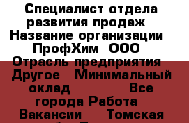 Специалист отдела развития продаж › Название организации ­ ПрофХим, ООО › Отрасль предприятия ­ Другое › Минимальный оклад ­ 30 000 - Все города Работа » Вакансии   . Томская обл.,Томск г.